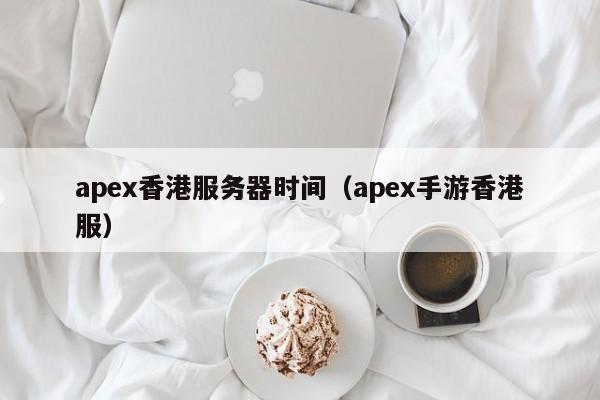 apex香港服务器时间（apex手游香港服）