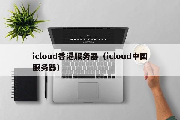 icloud香港服务器（icloud中国服务器）
