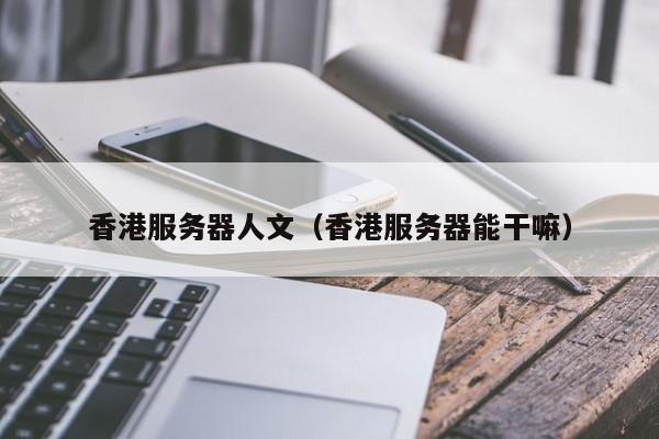 香港服务器人文（香港服务器能干嘛）