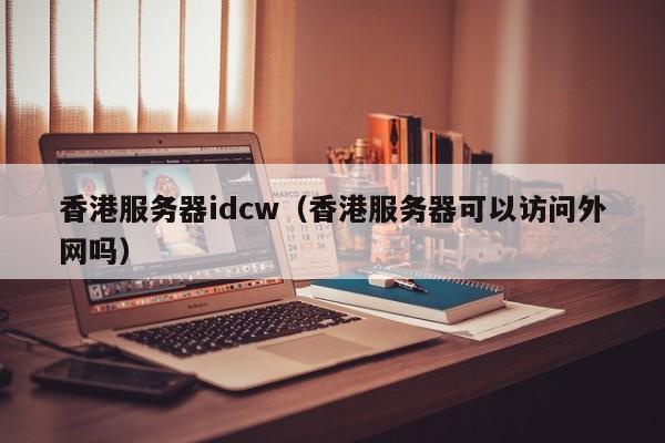 香港服务器idcw（香港服务器可以访问外网吗）