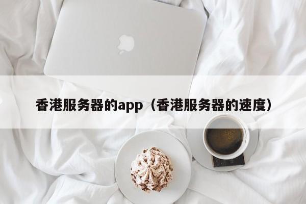 香港服务器的app（香港服务器的速度）