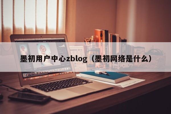 墨初用户中心zblog（墨初网络是什么）