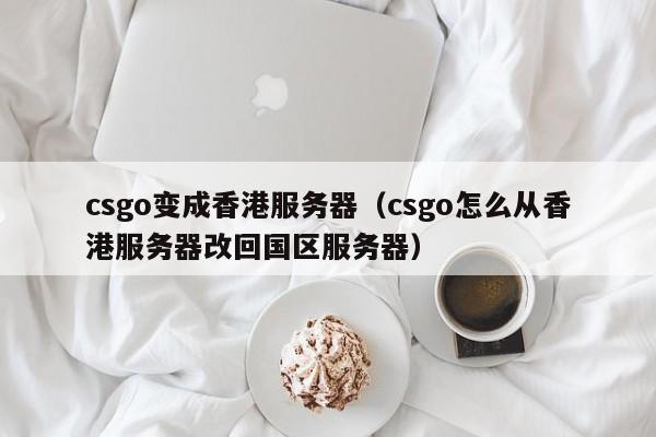 csgo变成香港服务器（csgo怎么从香港服务器改回国区服务器）