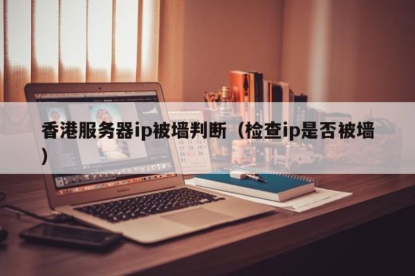 香港服务器ip被墙判断（检查ip是否被墙）
