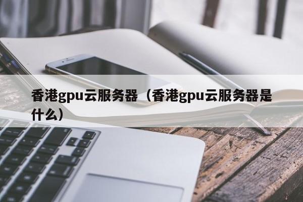 香港gpu云服务器（香港gpu云服务器是什么）