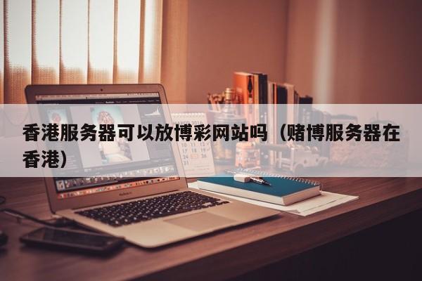 香港服务器可以放博彩网站吗（赌博服务器在香港）