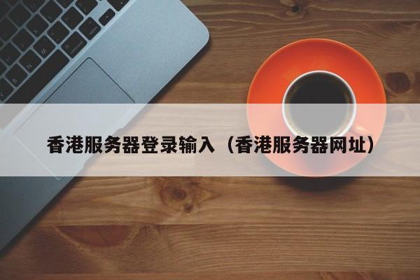 香港服务器登录输入（香港服务器网址）