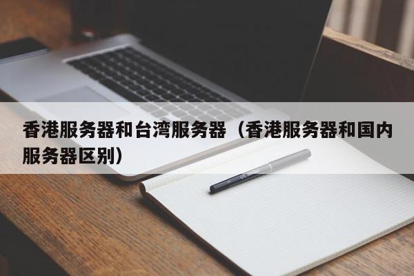 香港服务器和台湾服务器（香港服务器和国内服务器区别）