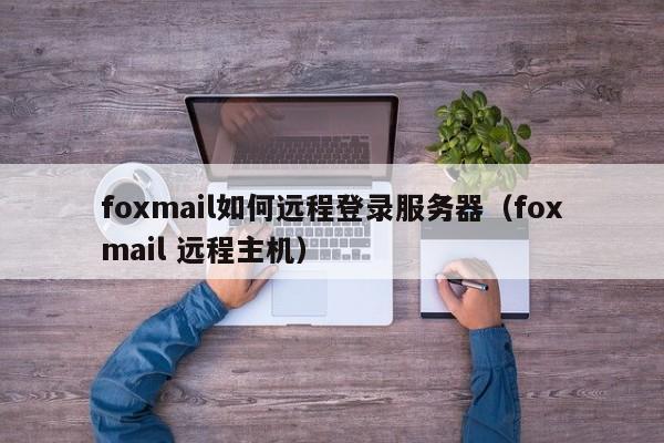 foxmail如何远程登录服务器（foxmail 远程主机）