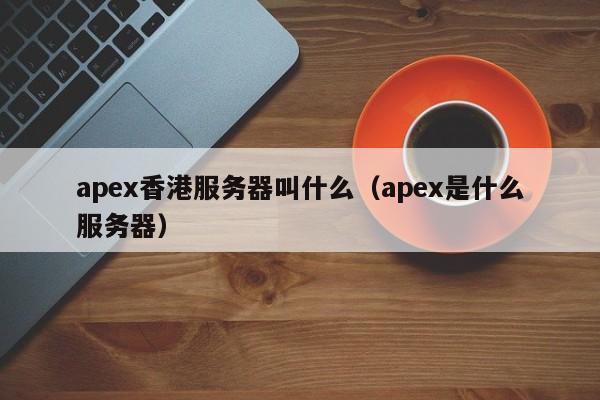 apex香港服务器叫什么（apex是什么服务器）