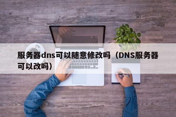服务器dns可以随意修改吗（DNS服务器可以改吗）