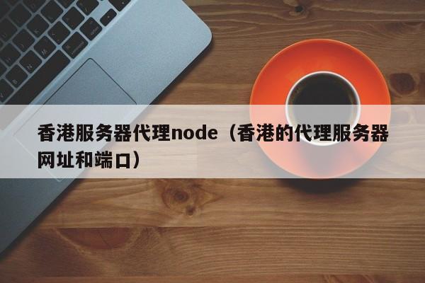 香港服务器代理node（香港的代理服务器网址和端口）