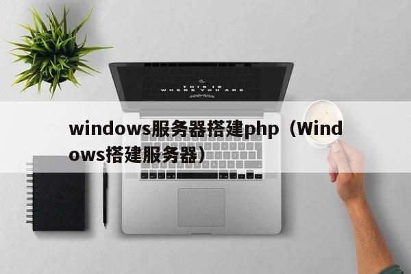 windows服务器搭建php（Windows搭建服务器）