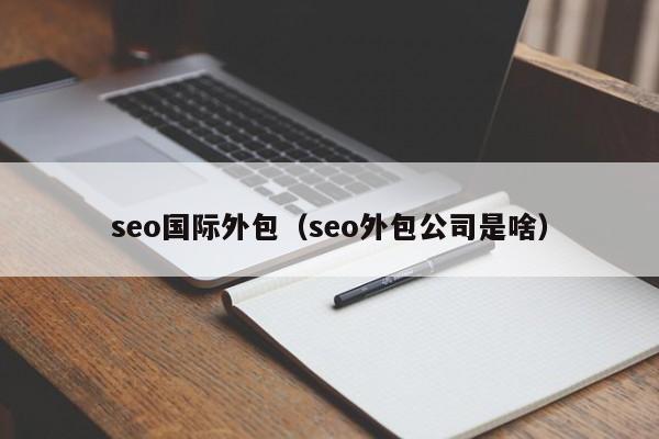 seo国际外包（seo外包公司是啥）