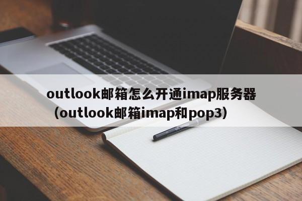 outlook邮箱怎么开通imap服务器（outlook邮箱imap和pop3）