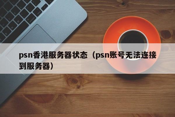 psn香港服务器状态（psn账号无法连接到服务器）