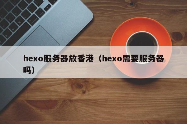 hexo服务器放香港（hexo需要服务器吗）