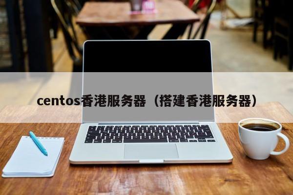 centos香港服务器（搭建香港服务器）
