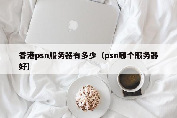 香港psn服务器有多少（psn哪个服务器好）