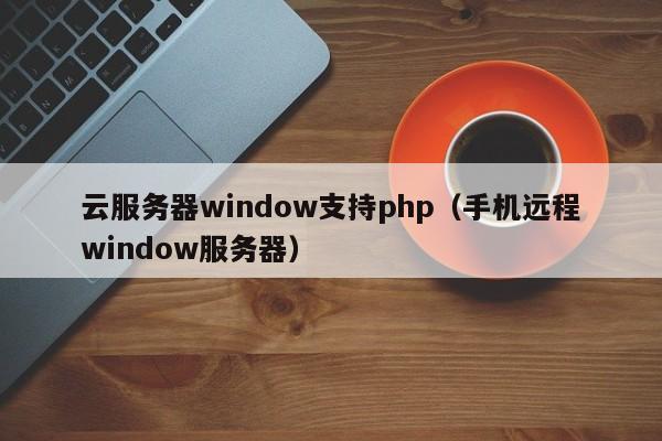 云服务器window支持php（手机远程window服务器）