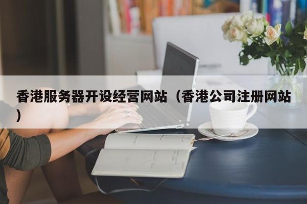 香港服务器开设经营网站（香港公司注册网站）