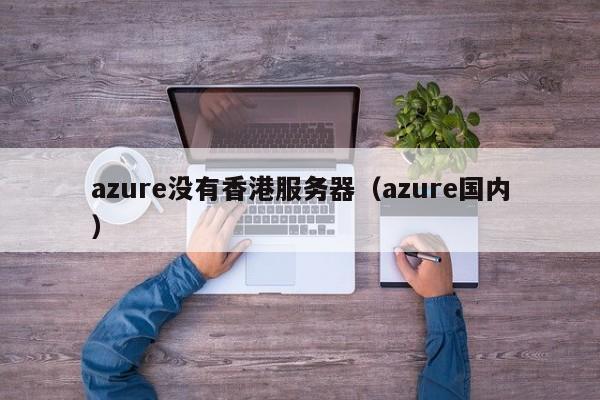 azure没有香港服务器（azure国内）