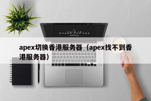 apex切换香港服务器（apex找不到香港服务器）