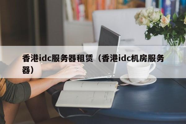 香港idc服务器租赁（香港idc机房服务器）