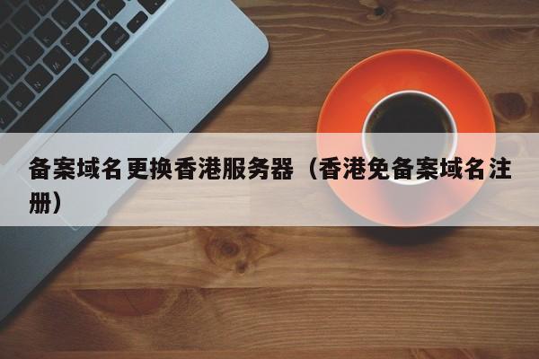 备案域名更换香港服务器（香港免备案域名注册）