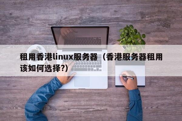 租用香港linux服务器（香港服务器租用该如何选择?）