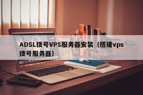ADSL拨号VPS服务器安装（搭建vps拨号服务器）
