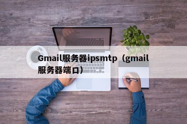Gmail服务器ipsmtp（gmail服务器端口）