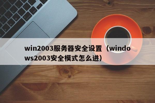 win2003服务器安全设置（windows2003安全模式怎么进）