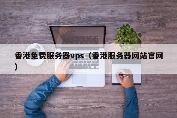 香港免费服务器vps（香港服务器网站官网）
