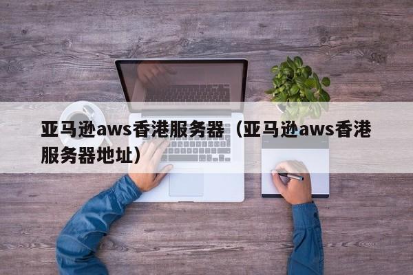 亚马逊aws香港服务器（亚马逊aws香港服务器地址）