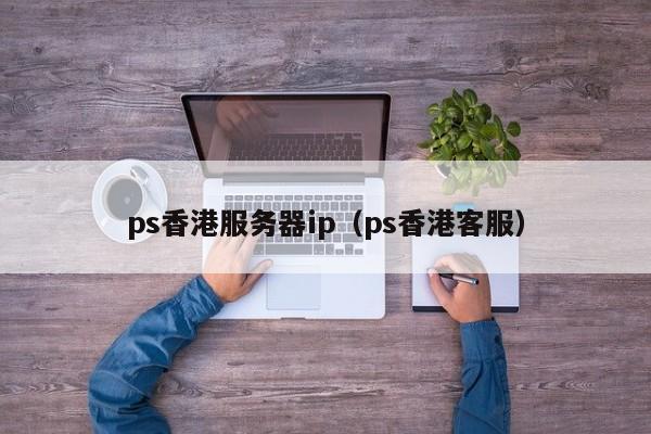 ps香港服务器ip（ps香港客服）