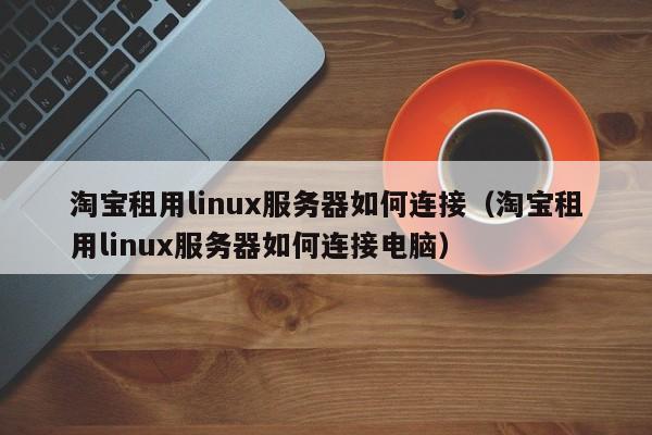 淘宝租用linux服务器如何连接（淘宝租用linux服务器如何连接电脑）