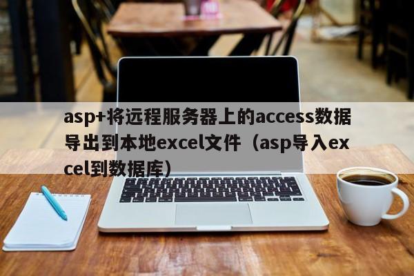 asp+将远程服务器上的access数据导出到本地excel文件（asp导入excel到数据库）