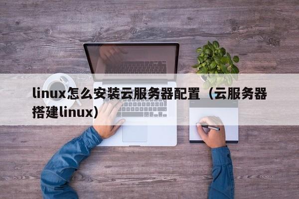 linux怎么安装云服务器配置（云服务器搭建linux）
