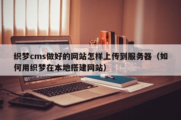 织梦cms做好的网站怎样上传到服务器（如何用织梦在本地搭建网站）