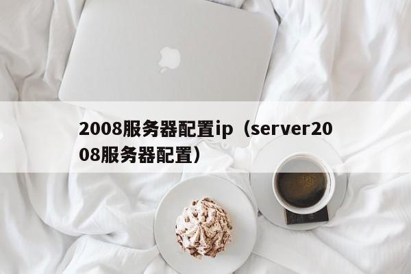 2008服务器配置ip（server2008服务器配置）