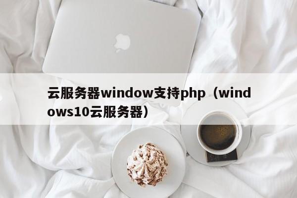 云服务器window支持php（windows10云服务器）