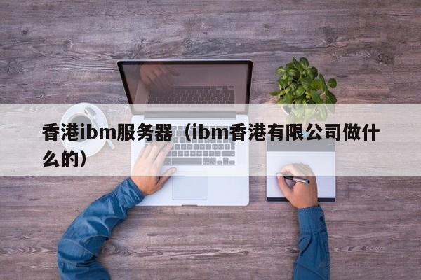 香港ibm服务器（ibm香港有限公司做什么的）