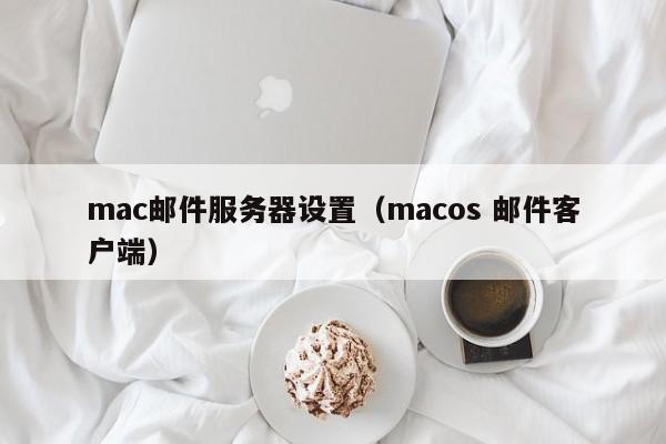 mac邮件服务器设置（macos 邮件客户端）