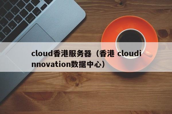 cloud香港服务器（香港 cloudinnovation数据中心）