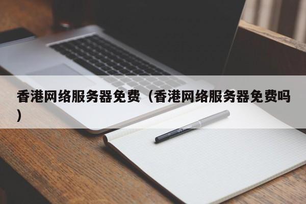 香港网络服务器免费（香港网络服务器免费吗）