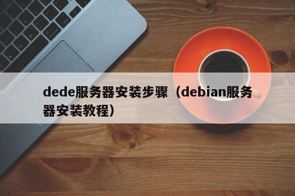 dede服务器安装步骤（debian服务器安装教程）