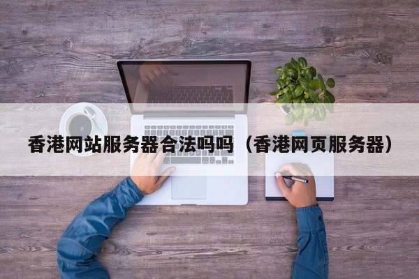 香港网站服务器合法吗吗（香港网页服务器）