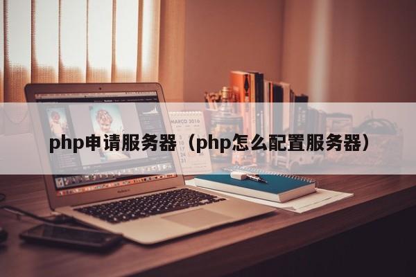 php申请服务器（php怎么配置服务器）