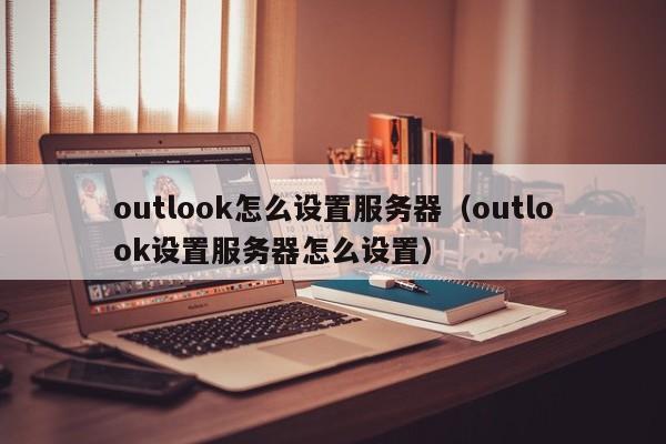 outlook怎么设置服务器（outlook设置服务器怎么设置）